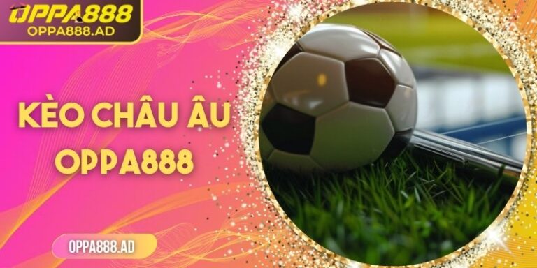 Kèo châu Âu Oppa888: Hướng dẫn chi tiết cho người chơi