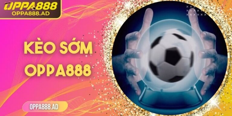 Kèo sớm Oppa888 – Lựa chọn thông minh cho người chơi cá cược